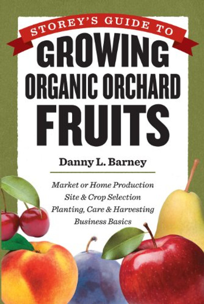 Storey's Guide to Growing Organic Orchard Fruits: Market or Home Production * Site & Crop Selection * Planting, Care & Harvesting * Business Basics
