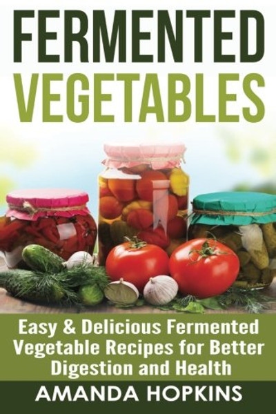 Fermented Vegetables: Easy & Delicious Fermented Vegetable Recipes for Better Digestion and Health (Clean Gut) (Volume 2)
