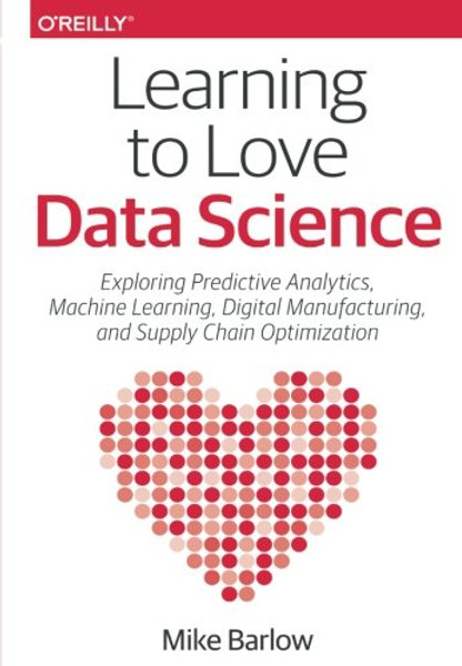 Learning to Love Data Science: Explorations of Emerging Technologies and Platforms for Predictive Analytics, Machine Learning, Digital Manufacturing and Supply Chain Optimization