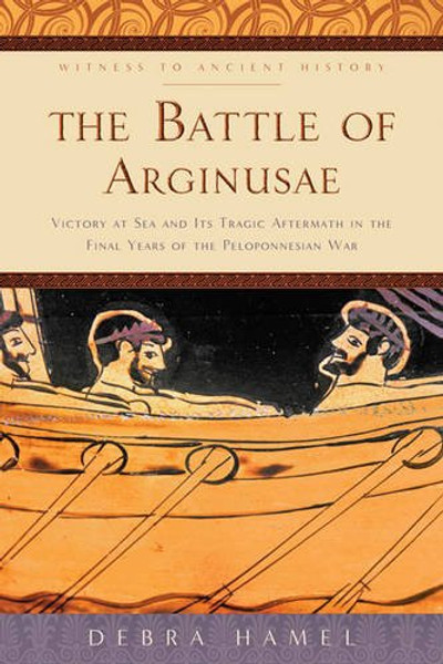 The Battle of Arginusae: Victory at Sea and Its Tragic Aftermath in the Final Years of the Peloponnesian War (Witness to Ancient History)