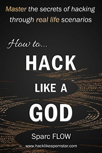 How to Hack Like a GOD: Master the secrets of Hacking through real life scenarios (Hack The Planet)