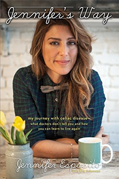 Jennifer's Way: My Journey with Celiac Disease--What Doctors Dont Tell You and How You Can Learn to Live Again