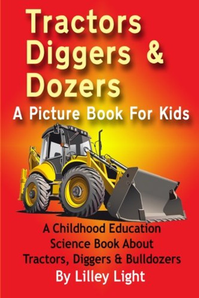 Tractors, Diggers and Dozers A Picture Book For Kids: A Childhood Education Science Book About Tractors, Diggers & Bulldozers