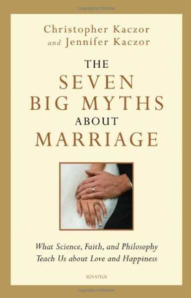 The Seven Big Myths about Marriage: Wisdom from Faith, Philosophy, and Science about Happiness and Love