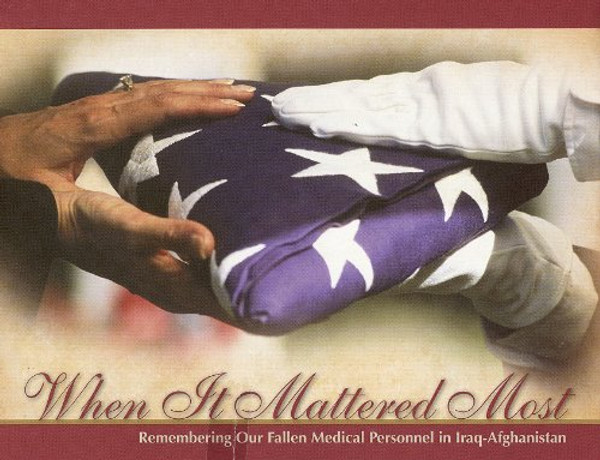 When It Mattered Most: Remembering Our Fallen Medical Personnel in Iraq and Afghanistan: Remembering Our Fallen Medical Personnel in Iraq-Afghanistan