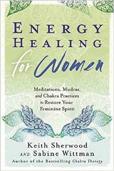 Energy Healing for Women: Meditations, Mudras, and Chakra Practices to Restore your Feminine Spirit