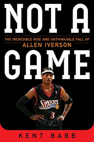 Not a Game: The Incredible Rise and Unthinkable Fall of Allen Iverson