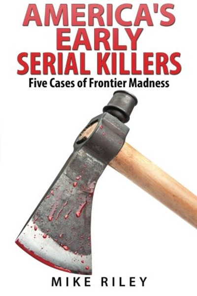 America's Early Serial Killers:: Five Cases of Frontier Madness (Murder, Scandals and Mayhem) (Volume 4)