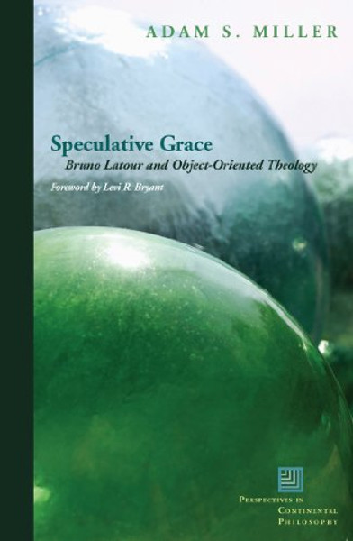 Speculative Grace: Bruno Latour and Object-Oriented Theology (Perspectives in Continental Philosophy)
