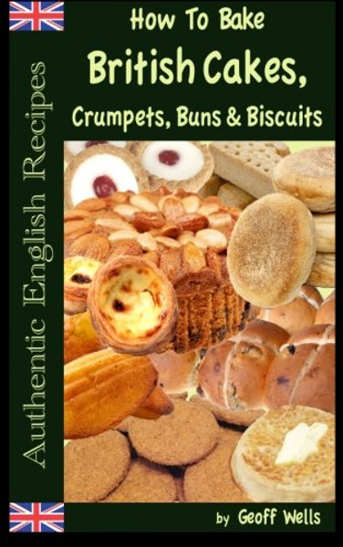 How To Bake British Cakes, Crumpets, Buns & Biscuits (Authentic English Recipes) (Volume 9)