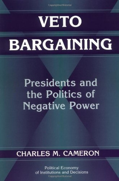 Veto Bargaining: Presidents and the Politics of Negative Power (Political Economy of Institutions and Decisions)