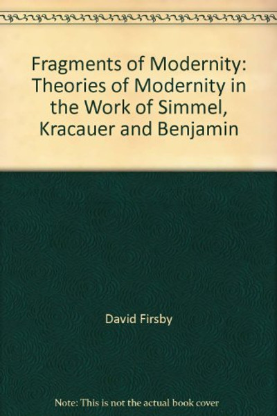 Fragments of Modernity: Theories of Modernity in the Work of Simmel, Kracauer and Benjamin (Studies in Contemporary German Social Thought)