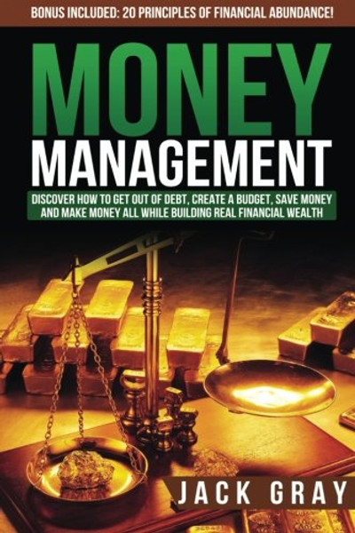 Money Management: Discover How to Get Out of Debt, Create a Budget, Save Money and Make Money All While Building Real Financial Wealth