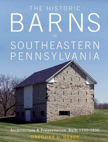 The Historic Barns of Southeastern Pennsylvania: Architecture & Preservation, Built 17501900