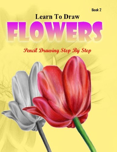 Learn to Draw Flower Pencil Drawings  Step by Step Book 2: Pencil Drawing Ideas for Absolute Beginners (How to Draw : Drawing Lessons for Beginners) (Volume 2)