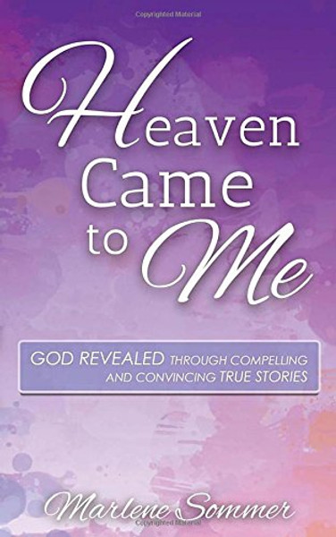 Heaven Came to Me: God Revealed Through Compelling and Convincing True Stores