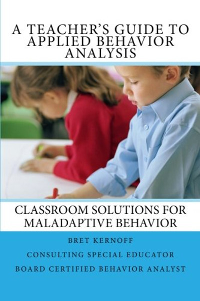 A Teacher's Guide to Applied Behavior Analysis: Classroom Solutions for Maladaptive Behavior