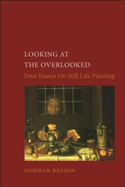 Looking at the Overlooked: Four Essays on Still Life Painting (Essays in Art and Culture)