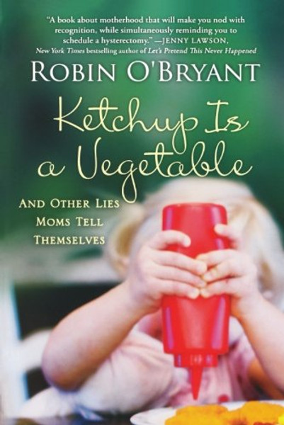 Ketchup Is a Vegetable: And Other Lies Moms Tell Themselves