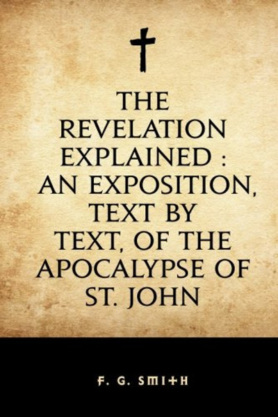 The Revelation Explained : An Exposition, Text by Text, of the Apocalypse of St. John