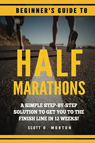 Beginner's Guide to Half Marathons: A Simple Step-By-Step Solution to Get You to the Finish Line in 12 Weeks! (Beginner To Finisher)