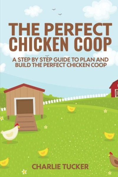 The Perfect Chicken Coop: A Step by Step Guide to Plan and Build the Perfect Chicken Coop