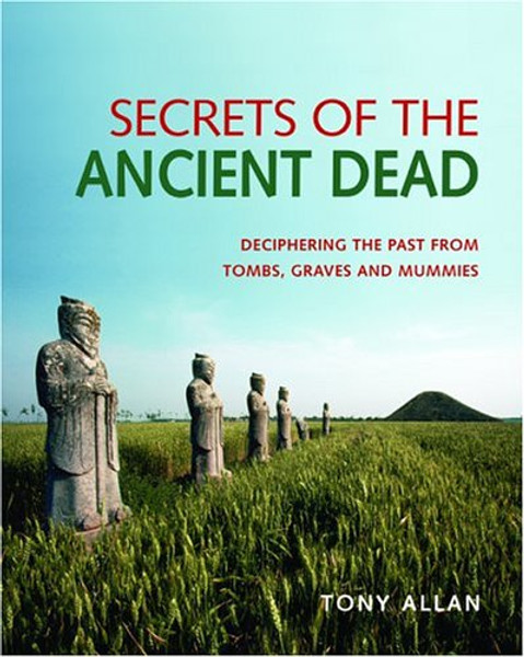Secrets Of The Ancient Dead: Deciphering The Past From Tombs, Graves, And Mummies