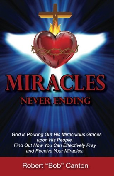 Miracles Never Ending: God is Pouring Out His Miraculous Graces upon His People. Find Out How You Can Effectively Pray and Receive Your Miracles.