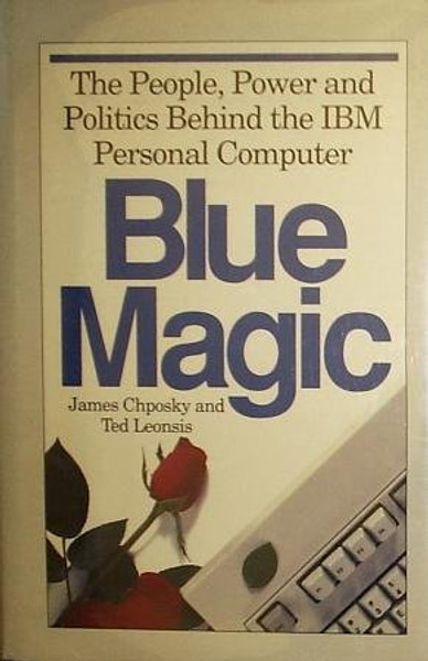 Blue Magic: The People, Power and Politics Behind the IBM Personal Computer