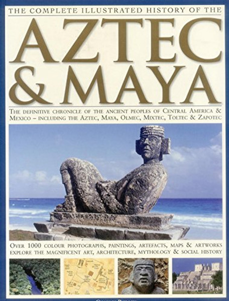 The Complete Illustrated History of the Aztec & Maya: The Definitive Chronicle of the Ancient Peoples of Central America & Mexico - Including the Aztec, Maya, Olmec, Mixtec, Toltec & Zapotec