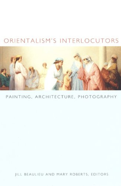 Orientalism's Interlocutors: Painting, Architecture, Photography (Objects/Histories)