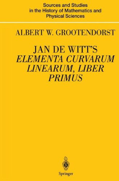 Jan de Witts Elementa Curvarum Linearum, Liber Primus: Text, Translation, Introduction, and Commentary by Albert W. Grootendorst (Sources and Studies ... History of Mathematics and Physical Sciences)