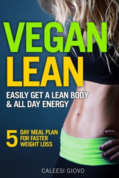 Vegan Lean: Easily Get a Lean Body & All Day Energy + 5 Day Meal Plan for Faster Weight Loss Results