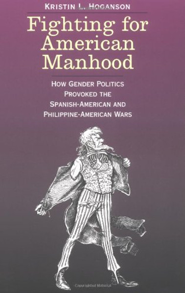 Fighting for American Manhood: How Gender Politics Provoked the Spanish-American and Philippine-American Wars (Yale Historical Publications Series)