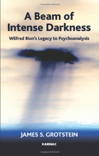 A Beam of Intense Darkness: Wilfred Bions Legacy to Psychoanalysis