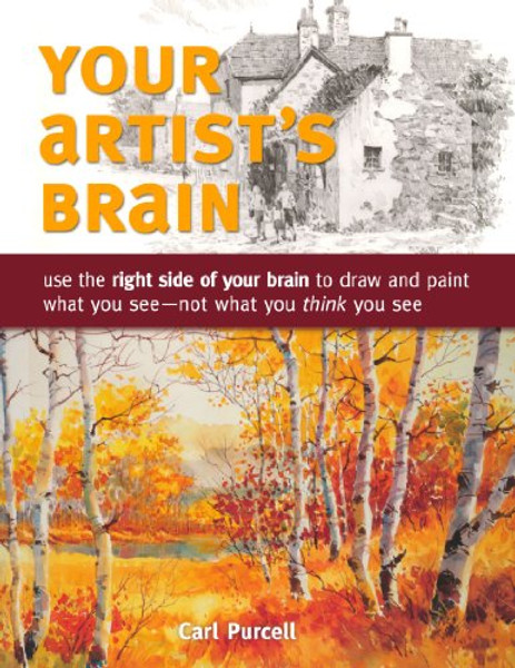 Your Artist's Brain: Use the right side of your brain to draw and paint what you see - not what you think you see