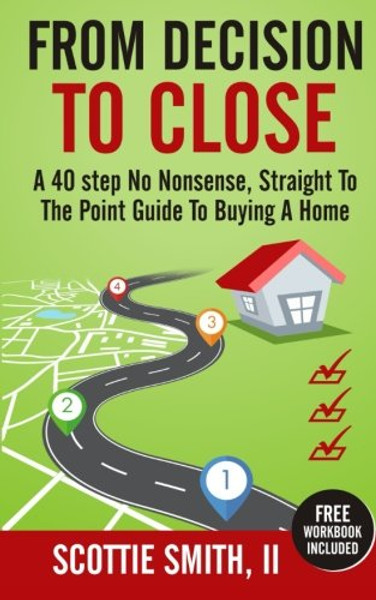 From Decision to Close: A 40-Step No Nonsense, Straight to the Point Guide to Buying a Home (Volume 1)