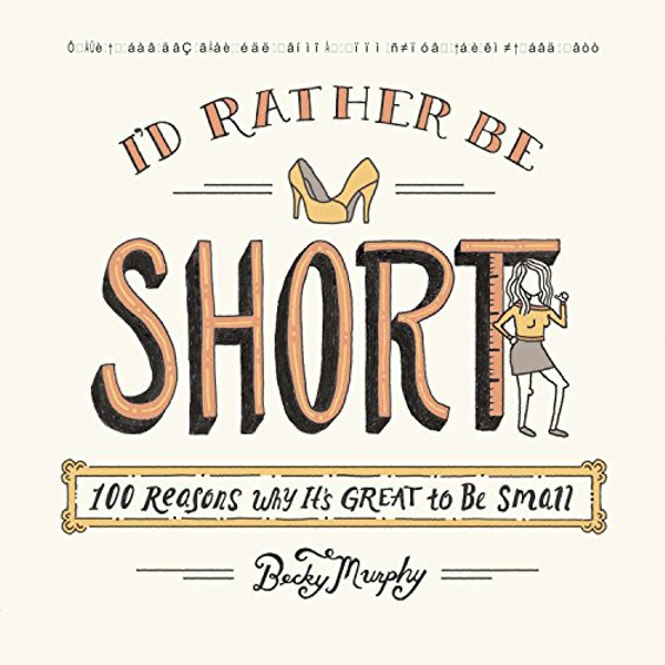 I'd Rather Be Short: 100 Reasons Why It's Great to Be Small