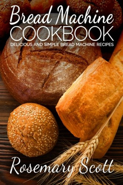 Bread Machine Cookbook: Delicious And Simple Bread Machine Recipes