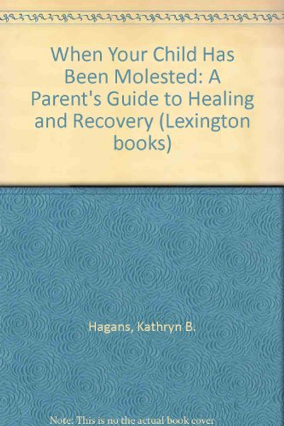 WHEN YOUR CHILD HAS BEEN MOLESTED: A Parent's Guide to Healing and Recovery