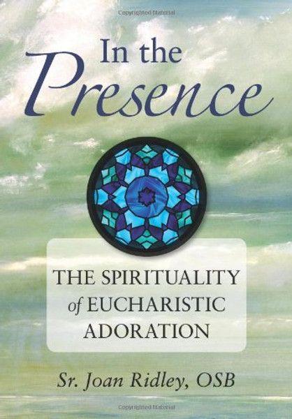 In the Presence: The Spirituality of Eucharistic Adoration