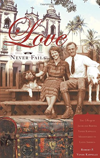 Love Never Fails: The Story of Jacob and Bertha Vande Kappelle, Missionaries to Latin America