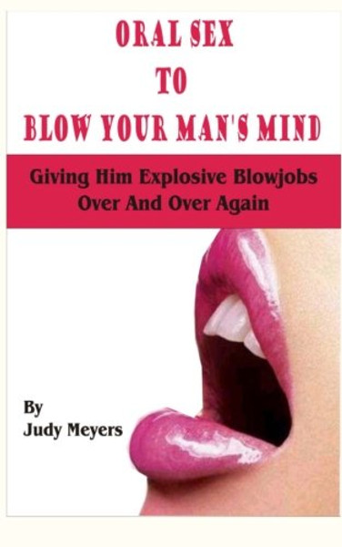 Oral Sex To Blow Your Man's Mind: Giving Him Explosive Blowjobs Over And Over Again