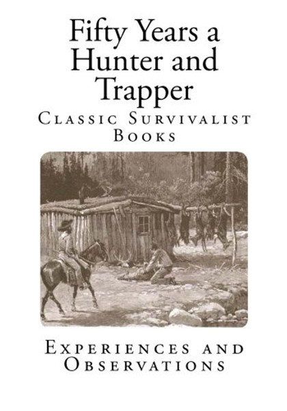 Fifty Years a Hunter and Trapper: Experiences and Observations (Classic Survivalist Books - Hunting and Trapping)