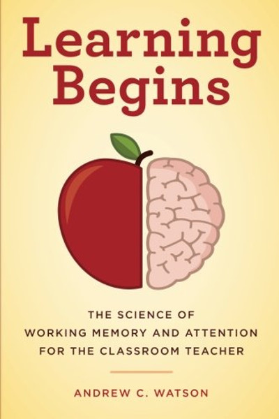 Learning Begins: The Science of Working Memory and Attention for the Classroom Teacher