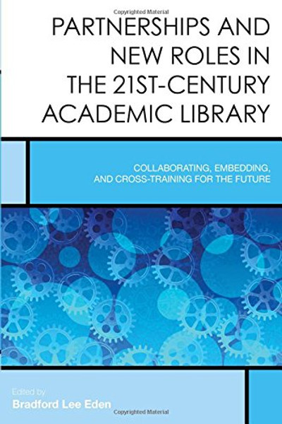 Partnerships and New Roles in the 21st-Century Academic Library: Collaborating, Embedding, and Cross-Training for the Future (Creating the 21st-Century Academic Library)