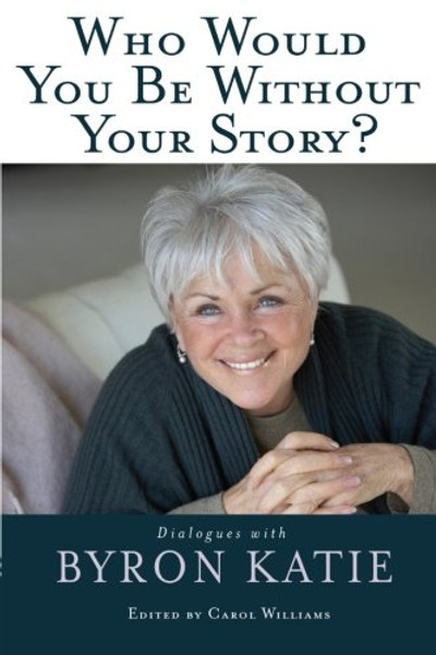 Who Would You Be Without Your Story?: Dialogues with Byron Katie