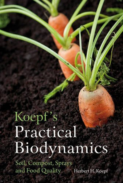 Koepf's Practical Biodynamics: Soil, Compost, Sprays, and Food Quality