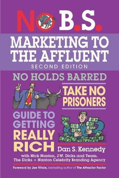 No B.S. Marketing to the Affluent: The Ultimate, No Holds Barred, Take No Prisoners Guide to Getting Really Rich