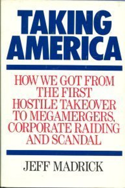 Taking America: How We Got from the First Hostile Takeover to Megamergers, Corporate Raiding, and Scandal